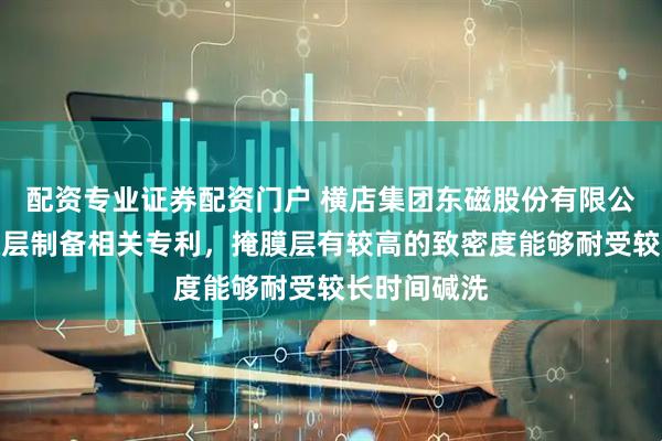 配资专业证券配资门户 横店集团东磁股份有限公司申请掩膜层制备相关专利，掩膜层有较高的致密度能够耐受较长时间碱洗