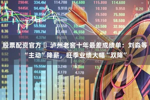 股票配资官方 ‌泸州老窖十年最差成绩单：刘淼等“主动”降薪，旺季业绩大幅“双降”