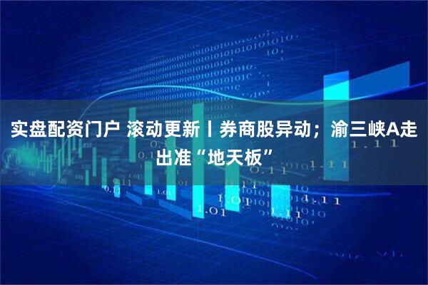 实盘配资门户 滚动更新丨券商股异动；渝三峡A走出准“地天板”