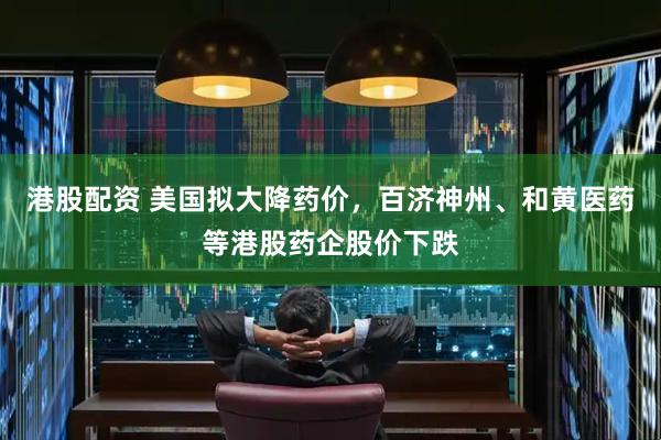港股配资 美国拟大降药价，百济神州、和黄医药等港股药企股价下跌