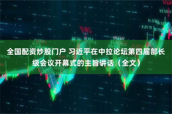 全国配资炒股门户 习近平在中拉论坛第四届部长级会议开幕式的主旨讲话（全文）