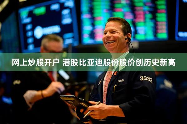 网上炒股开户 港股比亚迪股份股价创历史新高