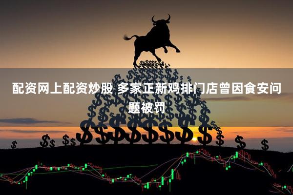 配资网上配资炒股 多家正新鸡排门店曾因食安问题被罚
