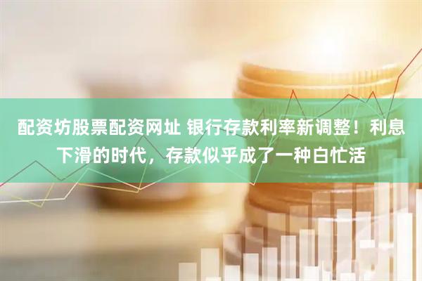 配资坊股票配资网址 银行存款利率新调整！利息下滑的时代，存款似乎成了一种白忙活