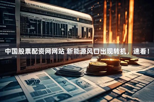 中国股票配资网网站 新能源风口出现转机，速看！