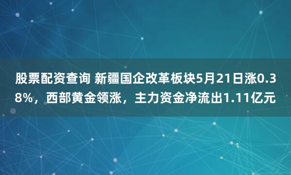 股票配资查询 新疆国企改革板块5月21日涨0.38%，西部黄金领涨，主力资金净流出1.11亿元
