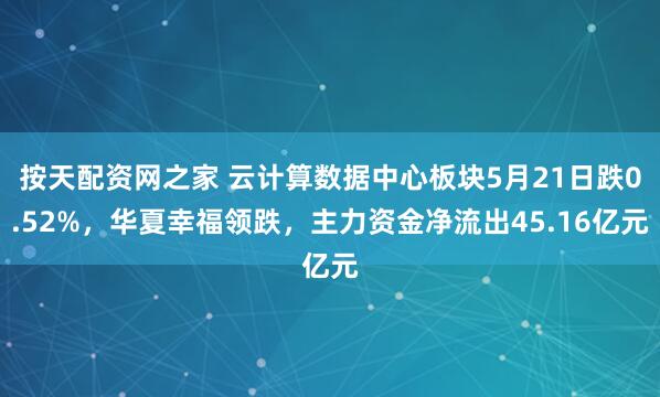 按天配资网之家 云计算数据中心板块5月21日跌0.52%，华夏幸福领跌，主力资金净流出45.16亿元