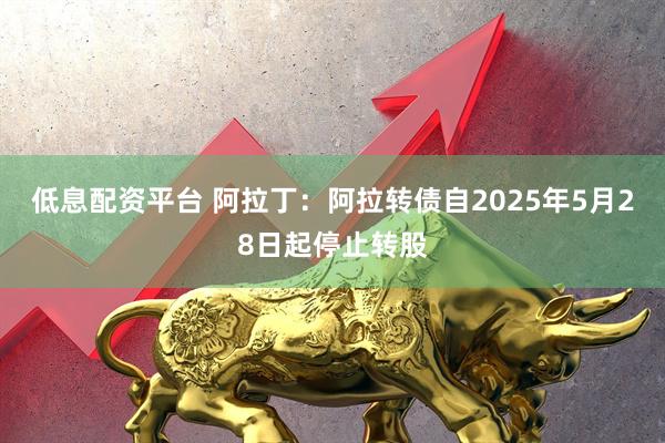 低息配资平台 阿拉丁：阿拉转债自2025年5月28日起停止转股