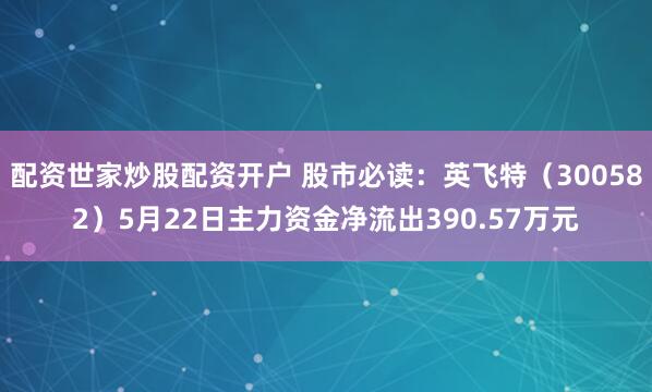 配资世家炒股配资开户 股市必读：英飞特（300582）5月22日主力资金净流出390.57万元