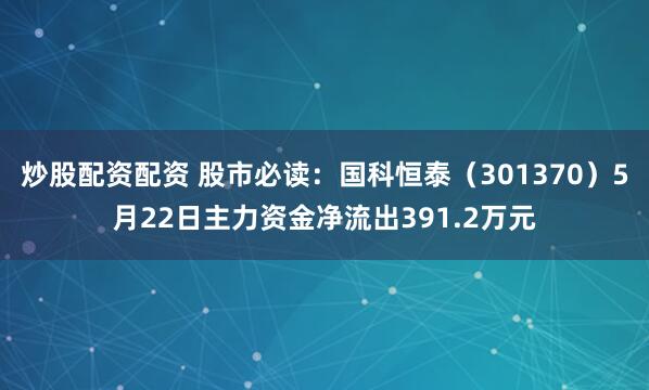 炒股配资配资 股市必读：国科恒泰（301370）5月22日主力资金净流出391.2万元