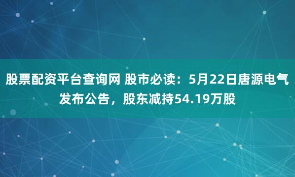 股票配资平台查询网 股市必读：5月22日唐源电气发布公告，股东减持54.19万股