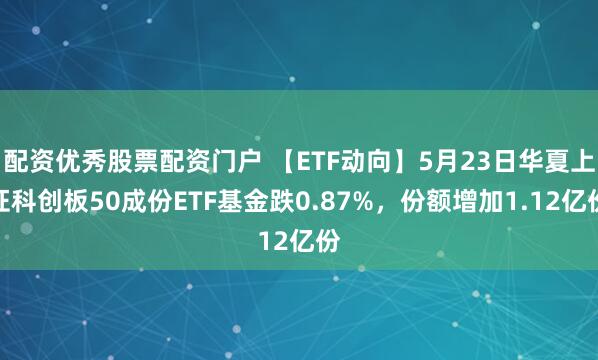配资优秀股票配资门户 【ETF动向】5月23日华夏上证科创板50成份ETF基金跌0.87%，份额增加1.12亿份