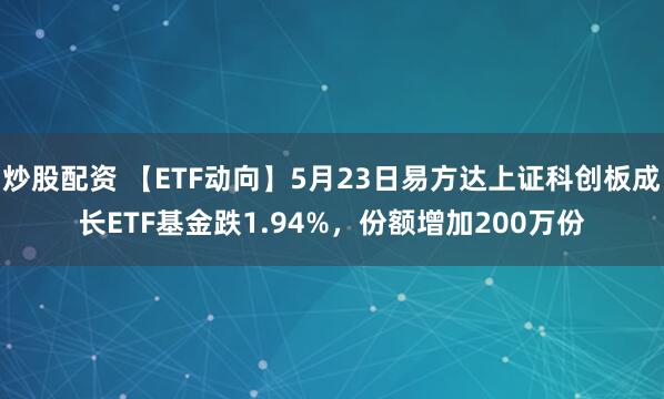 炒股配资 【ETF动向】5月23日易方达上证科创板成长ETF基金跌1.94%，份额增加200万份