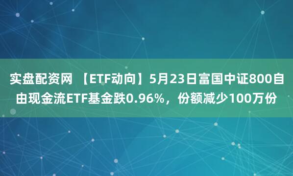 实盘配资网 【ETF动向】5月23日富国中证800自由现金流ETF基金跌0.96%，份额减少100万份