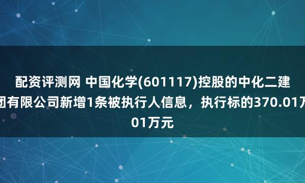 配资评测网 中国化学(601117)控股的中化二建集团有限公司新增1条被执行人信息，执行标的370.01万元