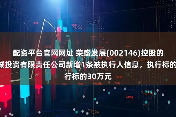 配资平台官网网址 荣盛发展(002146)控股的荣盛兴城投资有限责任公司新增1条被执行人信息，执行标的30万元