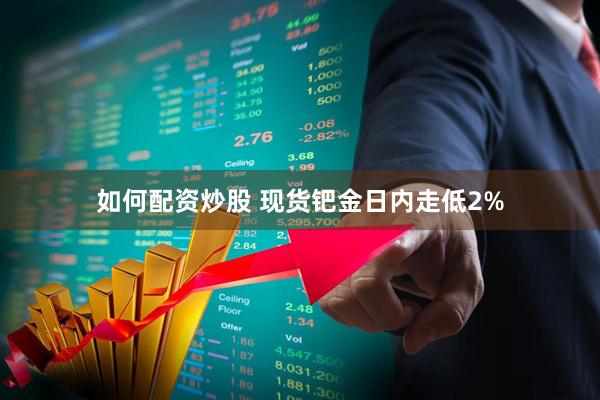 如何配资炒股 现货钯金日内走低2%