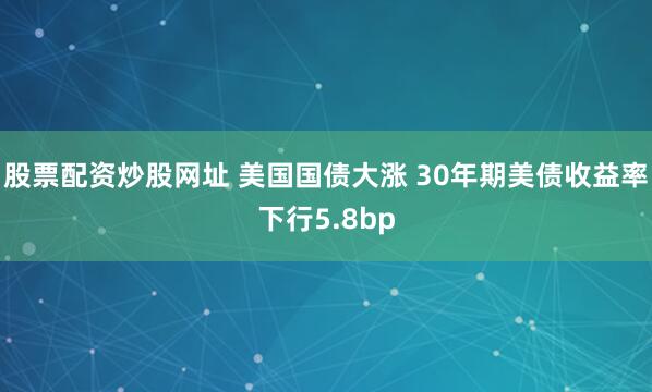 股票配资炒股网址 美国国债大涨 30年期美债收益率下行5.8bp