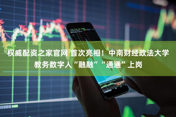 权威配资之家官网 首次亮相！中南财经政法大学教务数字人“融融”“通通”上岗