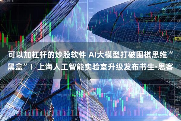 可以加杠杆的炒股软件 AI大模型打破围棋思维“黑盒”！上海人工智能实验室升级发布书生·思客