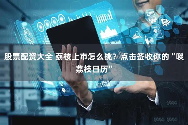 股票配资大全 荔枝上市怎么挑？点击签收你的“啖荔枝日历”