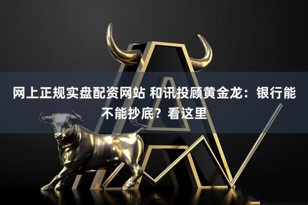 网上正规实盘配资网站 和讯投顾黄金龙：银行能不能抄底？看这里