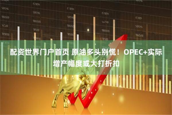 配资世界门户首页 原油多头别慌！OPEC+实际增产幅度或大打折扣