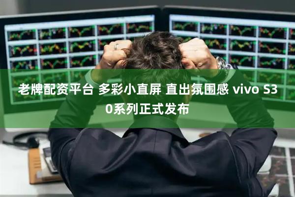 老牌配资平台 多彩小直屏 直出氛围感 vivo S30系列正式发布