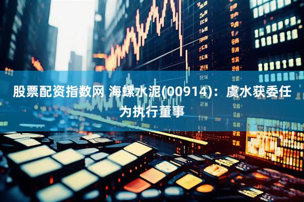 股票配资指数网 海螺水泥(00914)：虞水获委任为执行董事