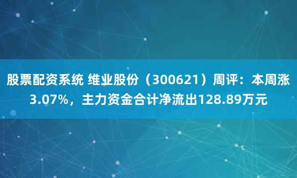 股票配资系统 维业股份（300621）周评：本周涨3.07%，主力资金合计净流出128.89万元