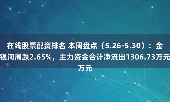 在线股票配资排名 本周盘点（5.26-5.30）：金银河周跌2.65%，主力资金合计净流出1306.73万元