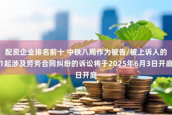 配资企业排名前十 中铁八局作为被告/被上诉人的1起涉及劳务合同纠纷的诉讼将于2025年6月3日开庭