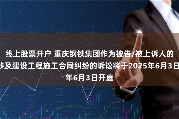 线上股票开户 重庆钢铁集团作为被告/被上诉人的1起涉及建设工程施工合同纠纷的诉讼将于2025年6月3日开庭
