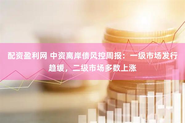 配资盈利网 中资离岸债风控周报：一级市场发行趋缓，二级市场多数上涨