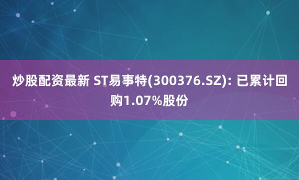 炒股配资最新 ST易事特(300376.SZ): 已累计回购1.07%股份