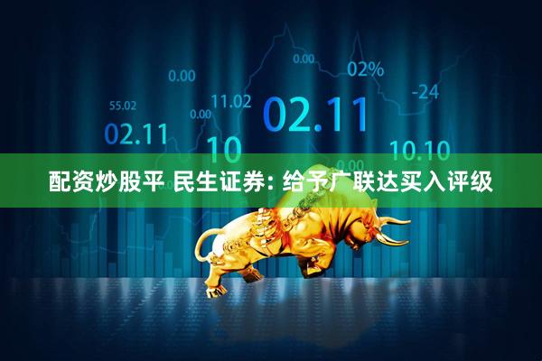 配资炒股平 民生证券: 给予广联达买入评级
