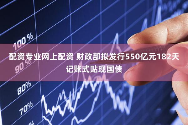 配资专业网上配资 财政部拟发行550亿元182天记账式贴现国债