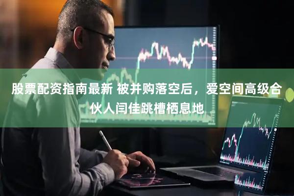 股票配资指南最新 被并购落空后，爱空间高级合伙人闫佳跳槽栖息地
