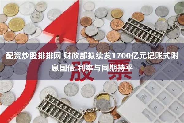 配资炒股排排网 财政部拟续发1700亿元记账式附息国债 利率与同期持平