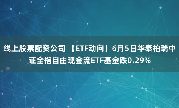 线上股票配资公司 【ETF动向】6月5日华泰柏瑞中证全指自由现金流ETF基金跌0.29%