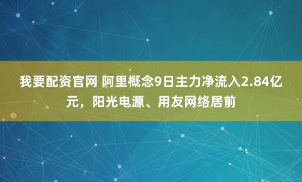 我要配资官网 阿里概念9日主力净流入2.84亿元，阳光电源、用友网络居前