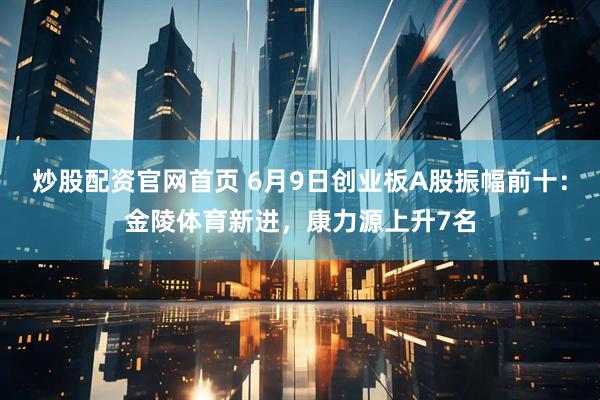 炒股配资官网首页 6月9日创业板A股振幅前十：金陵体育新进，康力源上升7名