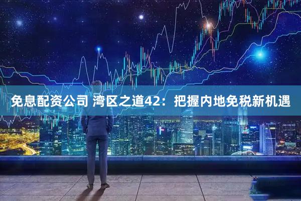免息配资公司 湾区之道42：把握内地免税新机遇