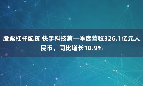 股票杠杆配资 快手科技第一季度营收326.1亿元人民币，同比增长10.9%