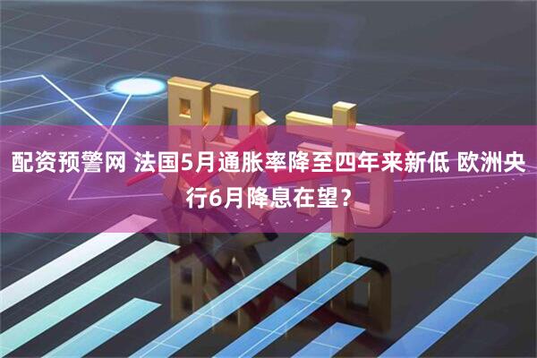 配资预警网 法国5月通胀率降至四年来新低 欧洲央行6月降息在望？