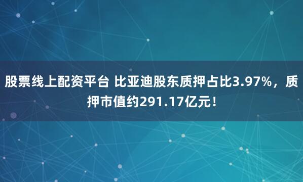 股票线上配资平台 比亚迪股东质押占比3.97%，质押市值约291.17亿元！