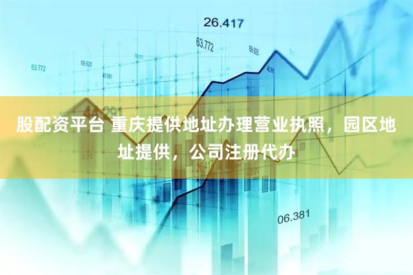 股配资平台 重庆提供地址办理营业执照，园区地址提供，公司注册代办