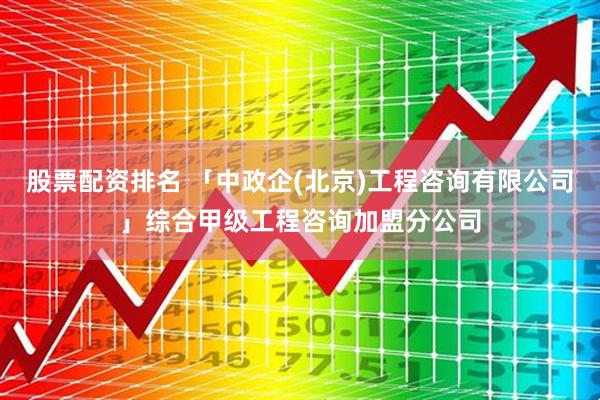 股票配资排名 「中政企(北京)工程咨询有限公司」综合甲级工程咨询加盟分公司