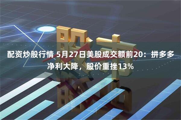配资炒股行情 5月27日美股成交额前20：拼多多净利大降，股价重挫13%