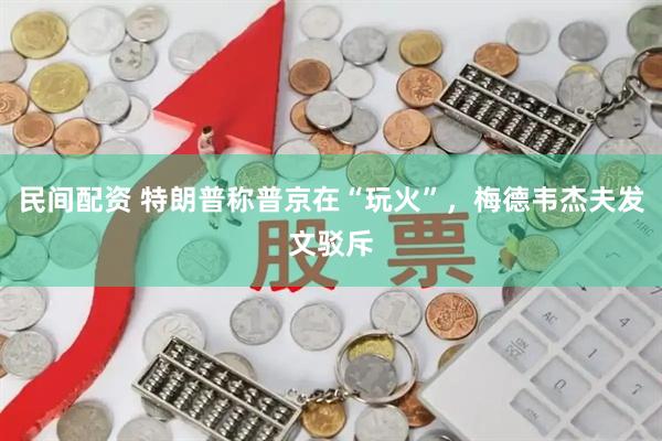 民间配资 特朗普称普京在“玩火”，梅德韦杰夫发文驳斥